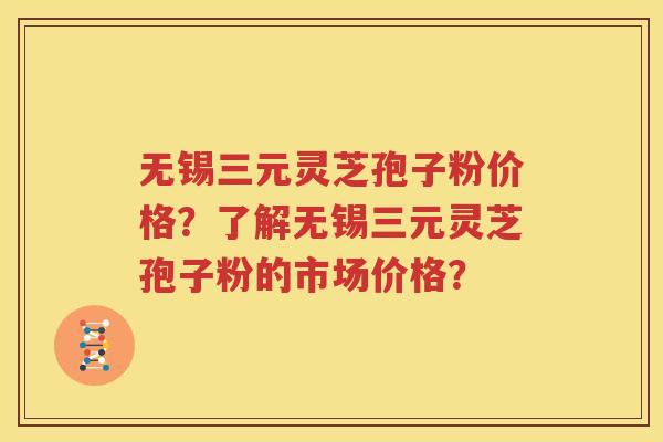 无锡三元灵芝孢子粉价格？了解无锡三元灵芝孢子粉的市场价格？