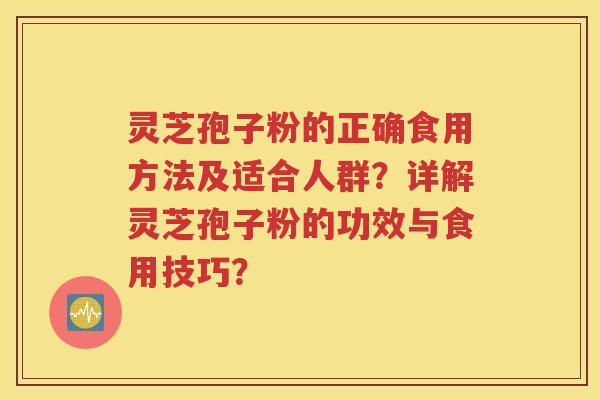灵芝孢子粉的正确食用方法及适合人群？详解灵芝孢子粉的功效与食用技巧？