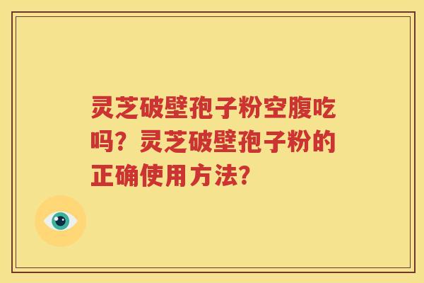 灵芝破壁孢子粉空腹吃吗？灵芝破壁孢子粉的正确使用方法？