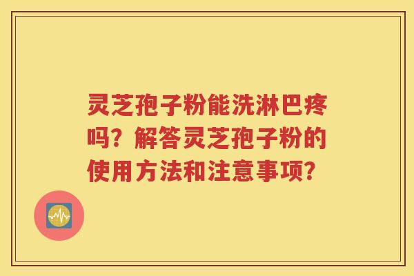 灵芝孢子粉能洗淋巴疼吗？解答灵芝孢子粉的使用方法和注意事项？