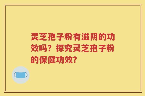 灵芝孢子粉有滋阴的功效吗？探究灵芝孢子粉的保健功效？