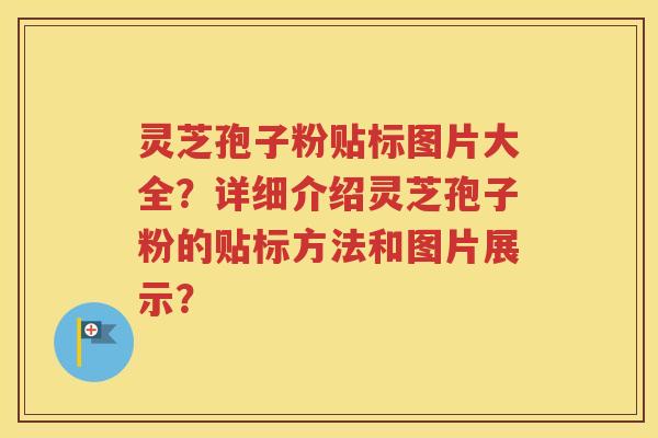 灵芝孢子粉贴标图片大全？详细介绍灵芝孢子粉的贴标方法和图片展示？