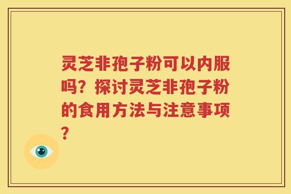 灵芝非孢子粉可以内服吗？探讨灵芝非孢子粉的食用方法与注意事项？