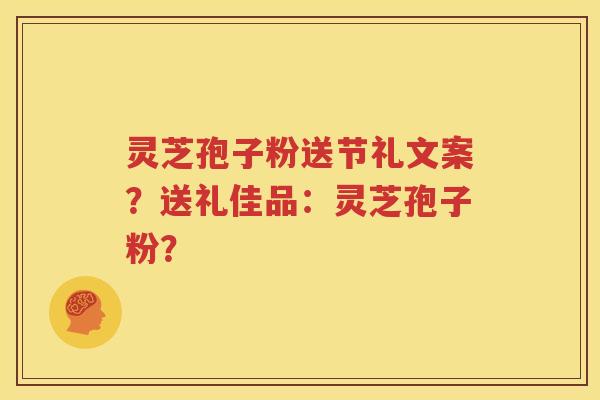 灵芝孢子粉送节礼文案？送礼佳品：灵芝孢子粉？