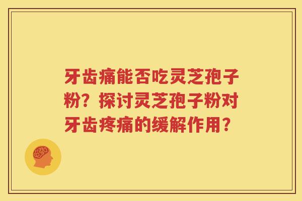 牙齿痛能否吃灵芝孢子粉？探讨灵芝孢子粉对牙齿疼痛的缓解作用？