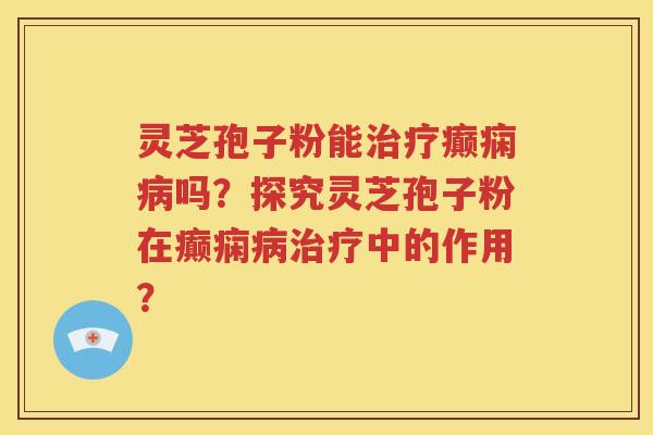 灵芝孢子粉能治疗癫痫病吗？探究灵芝孢子粉在癫痫病治疗中的作用？