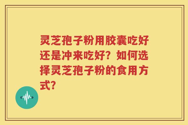 灵芝孢子粉用胶囊吃好还是冲来吃好？如何选择灵芝孢子粉的食用方式？