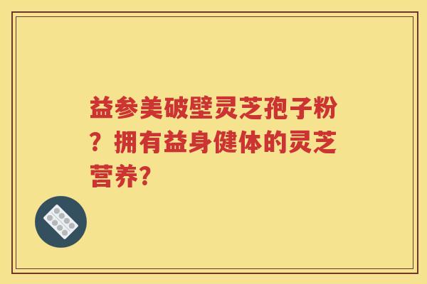 益参美破壁灵芝孢子粉？拥有益身健体的灵芝营养？