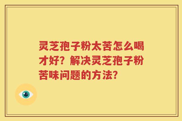 灵芝孢子粉太苦怎么喝才好？解决灵芝孢子粉苦味问题的方法？