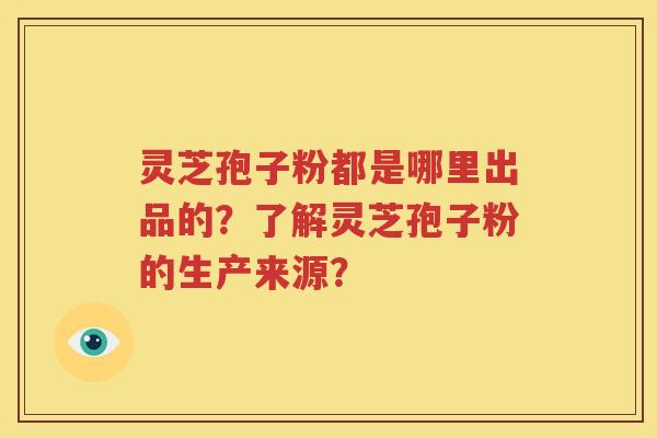 灵芝孢子粉都是哪里出品的？了解灵芝孢子粉的生产来源？