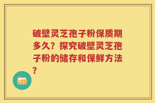 破壁灵芝孢子粉保质期多久？探究破壁灵芝孢子粉的储存和保鲜方法？