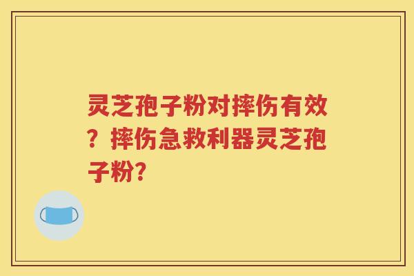 灵芝孢子粉对摔伤有效？摔伤急救利器灵芝孢子粉？