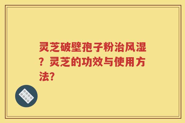 灵芝破壁孢子粉治风湿？灵芝的功效与使用方法？