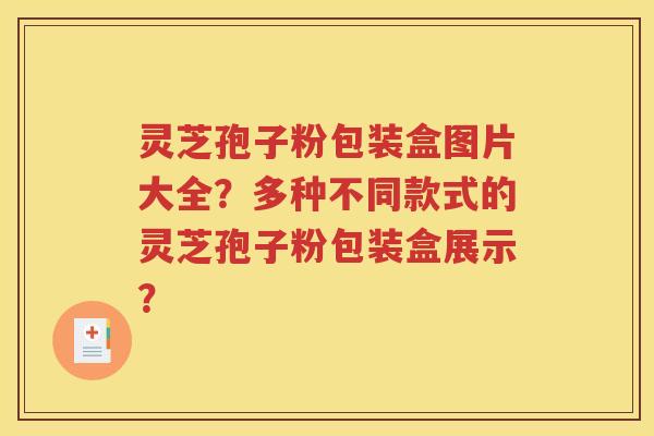 灵芝孢子粉包装盒图片大全？多种不同款式的灵芝孢子粉包装盒展示？