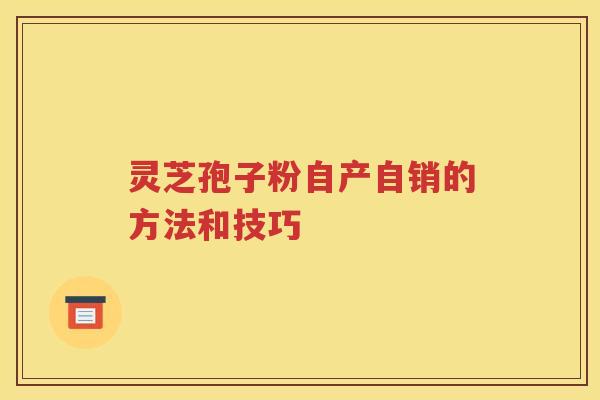 灵芝孢子粉自产自销的方法和技巧