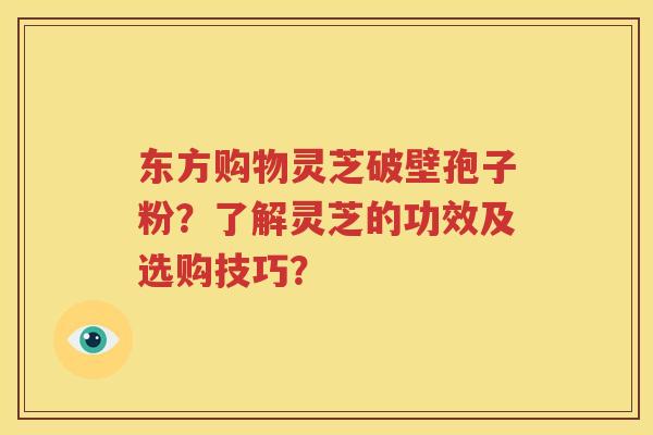 东方购物灵芝破壁孢子粉？了解灵芝的功效及选购技巧？