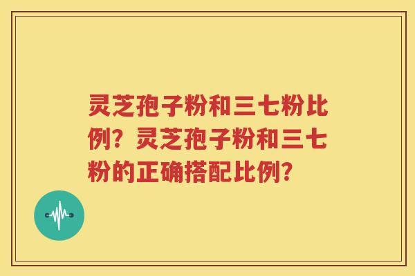 灵芝孢子粉和三七粉比例？灵芝孢子粉和三七粉的正确搭配比例？