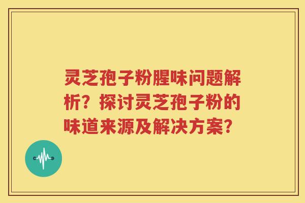 灵芝孢子粉腥味问题解析？探讨灵芝孢子粉的味道来源及解决方案？