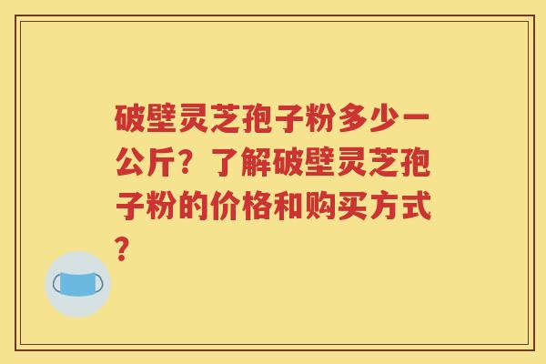 破壁灵芝孢子粉多少一公斤？了解破壁灵芝孢子粉的价格和购买方式？
