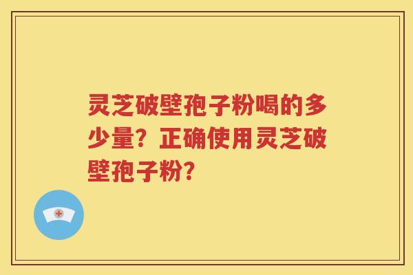 灵芝破壁孢子粉喝的多少量？正确使用灵芝破壁孢子粉？