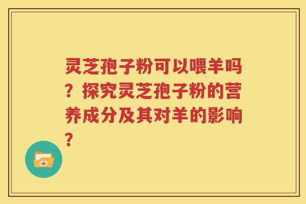 灵芝孢子粉可以喂羊吗？探究灵芝孢子粉的营养成分及其对羊的影响？