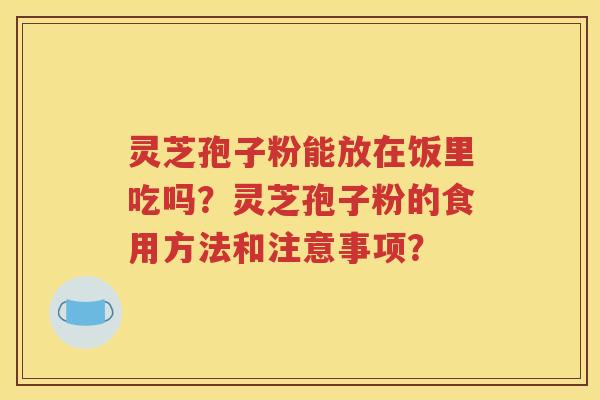 灵芝孢子粉能放在饭里吃吗？灵芝孢子粉的食用方法和注意事项？