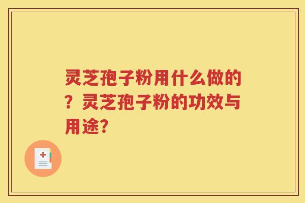 灵芝孢子粉用什么做的？灵芝孢子粉的功效与用途？