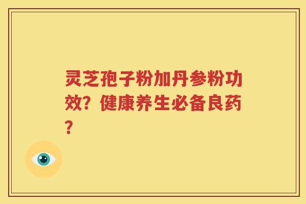 灵芝孢子粉加丹参粉功效？健康养生必备良药？