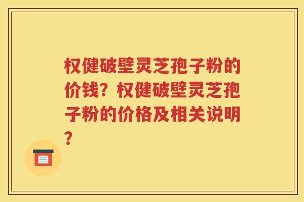 权健破壁灵芝孢子粉的价钱？权健破壁灵芝孢子粉的价格及相关说明？