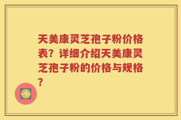 天美康灵芝孢子粉价格表？详细介绍天美康灵芝孢子粉的价格与规格？