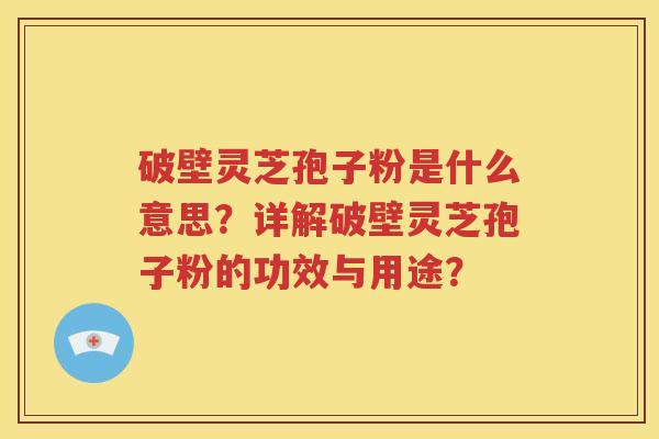 破壁灵芝孢子粉是什么意思？详解破壁灵芝孢子粉的功效与用途？