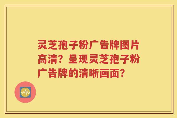 灵芝孢子粉广告牌图片高清？呈现灵芝孢子粉广告牌的清晰画面？