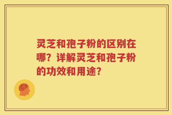 灵芝和孢子粉的区别在哪？详解灵芝和孢子粉的功效和用途？