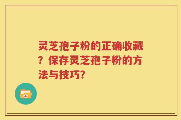 灵芝孢子粉的正确收藏？保存灵芝孢子粉的方法与技巧？