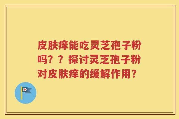 皮肤痒能吃灵芝孢子粉吗？？探讨灵芝孢子粉对皮肤痒的缓解作用？