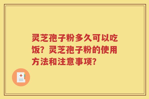 灵芝孢子粉多久可以吃饭？灵芝孢子粉的使用方法和注意事项？