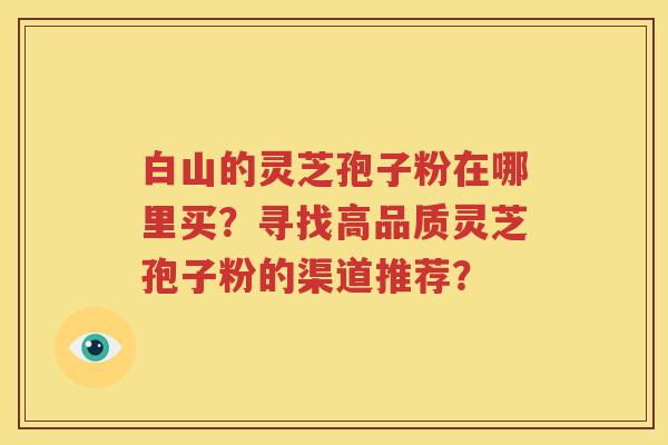 白山的灵芝孢子粉在哪里买？寻找高品质灵芝孢子粉的渠道推荐？