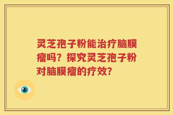 灵芝孢子粉能治疗脑膜瘤吗？探究灵芝孢子粉对脑膜瘤的疗效？