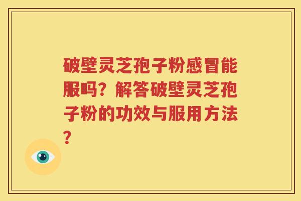 破壁灵芝孢子粉感冒能服吗？解答破壁灵芝孢子粉的功效与服用方法？