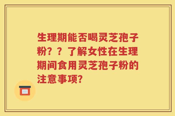 生理期能否喝灵芝孢子粉？？了解女性在生理期间食用灵芝孢子粉的注意事项？