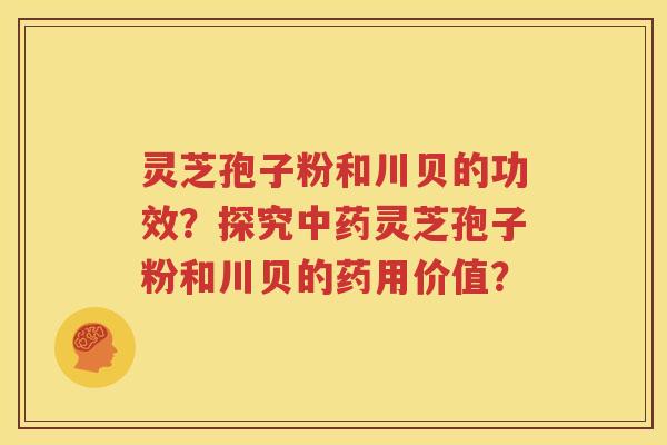 灵芝孢子粉和川贝的功效？探究中药灵芝孢子粉和川贝的药用价值？