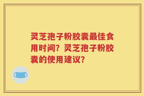 灵芝孢子粉胶囊最佳食用时间？灵芝孢子粉胶囊的使用建议？
