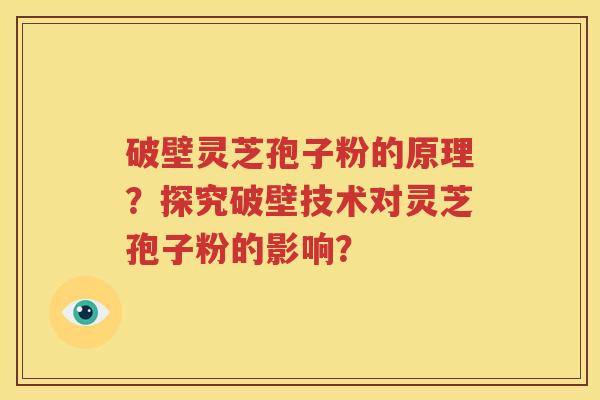 破壁灵芝孢子粉的原理？探究破壁技术对灵芝孢子粉的影响？