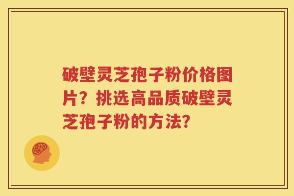 破壁灵芝孢子粉价格图片？挑选高品质破壁灵芝孢子粉的方法？