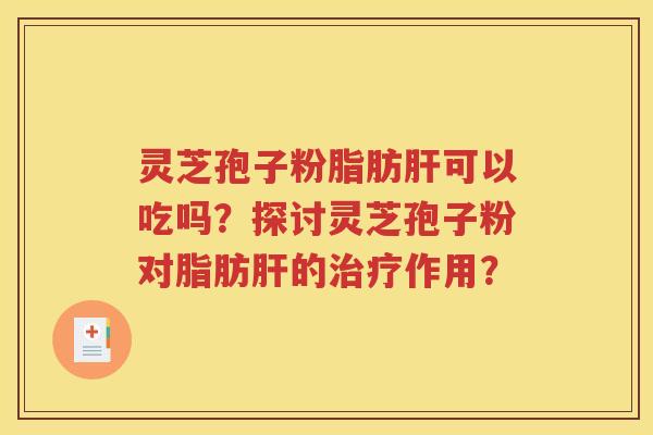 灵芝孢子粉脂肪肝可以吃吗？探讨灵芝孢子粉对脂肪肝的治疗作用？