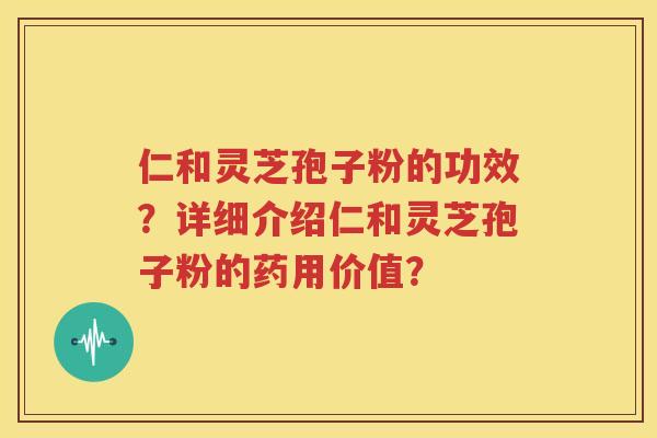 仁和灵芝孢子粉的功效？详细介绍仁和灵芝孢子粉的药用价值？