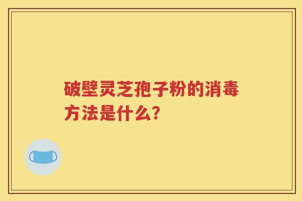 破壁灵芝孢子粉的消毒方法是什么？