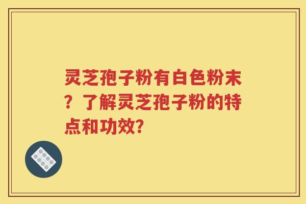 灵芝孢子粉有白色粉末？了解灵芝孢子粉的特点和功效？