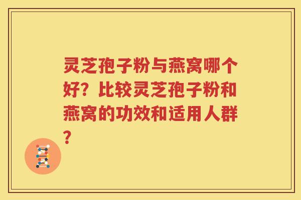 灵芝孢子粉与燕窝哪个好？比较灵芝孢子粉和燕窝的功效和适用人群？