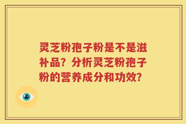 灵芝粉孢子粉是不是滋补品？分析灵芝粉孢子粉的营养成分和功效？